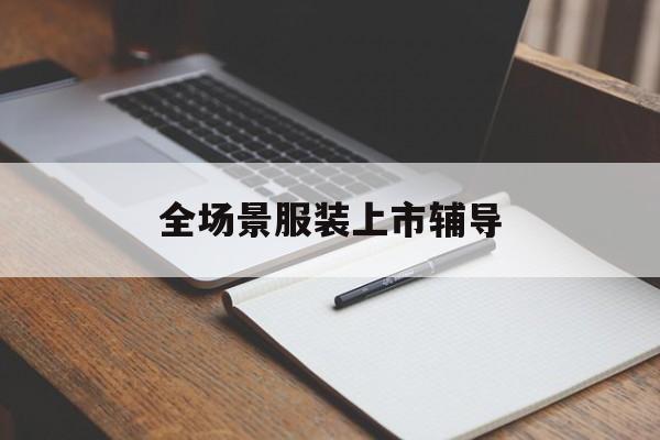 肇庆市全场景服装上市辅导(服装怎么样打造场景化)