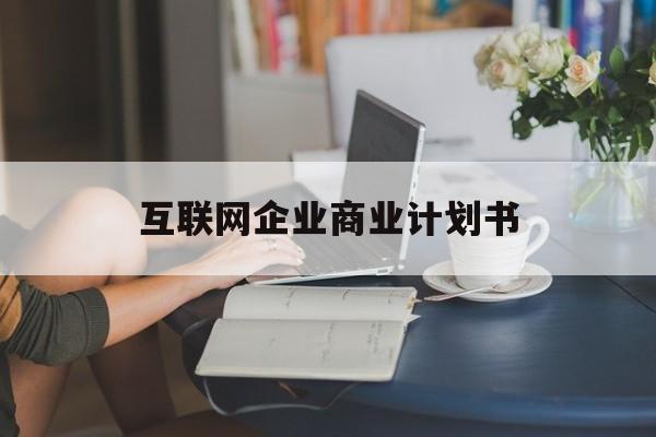 肇庆市互联网企业商业计划书(互联网行业商业计划书侧重点)