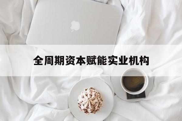 肇庆市全周期资本赋能实业机构(全周期管理)