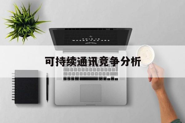 肇庆市可持续通讯竞争分析(可持续竞争优势有哪些)