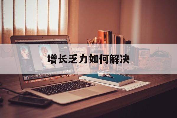 肇庆市增长乏力如何解决(增长乏力是下降的意思吗)