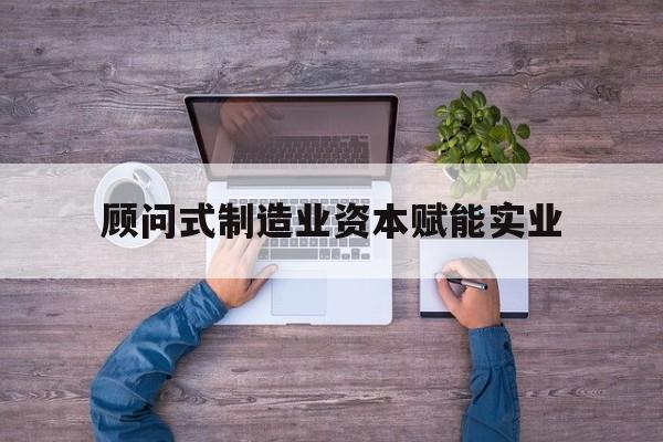 肇庆市关于顾问式制造业资本赋能实业的信息